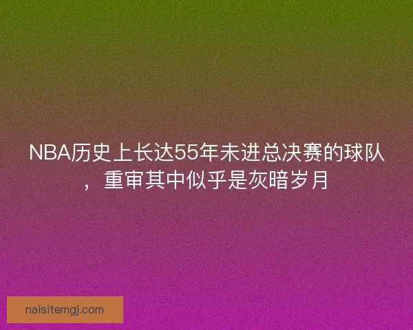 NBA历史上长达55年未进总决赛的球队，重审其中似乎是灰暗岁月