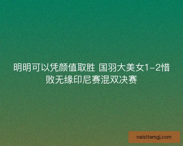 明明可以凭颜值取胜 国羽大美女1-2惜败无缘印尼赛混双决赛