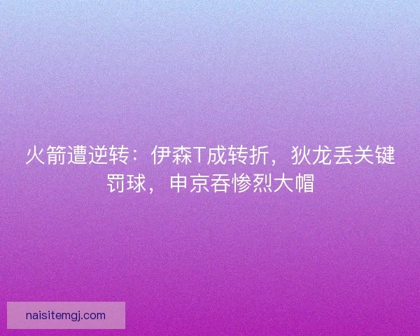 火箭遭逆转：伊森T成转折，狄龙丢关键罚球，申京吞惨烈大帽