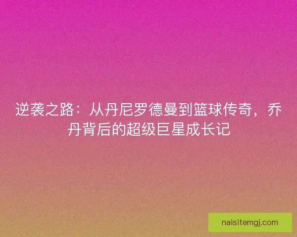 逆袭之路：从丹尼罗德曼到篮球传奇，乔丹背后的超级巨星成长记