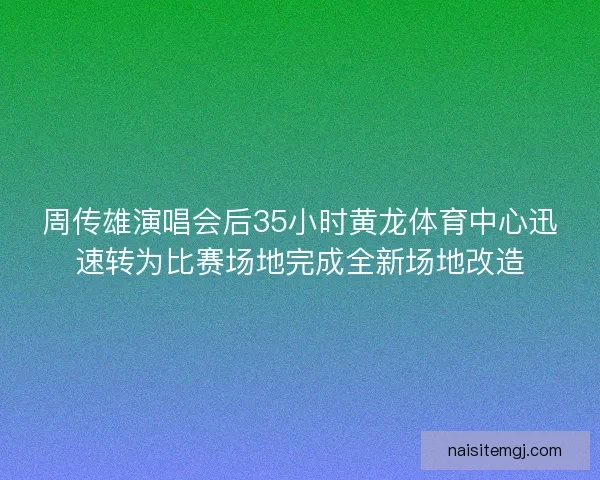 周传雄演唱会后35小时黄龙体育中心迅速转为比赛场地完成全新场地改造