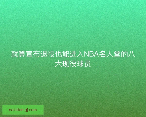 就算宣布退役也能进入NBA名人堂的八大现役球员