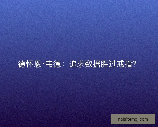 德怀恩·韦德:追求数据胜过戒指? 德怀恩·韦德:追求数据胜过戒指?