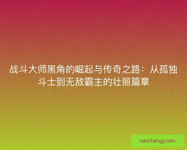 战斗大师黑角的崛起与传奇之路:从孤独斗士到无敌霸主的壮丽篇章 战斗大师黑角的崛起与传奇之路:从孤独斗士到无敌霸主的壮丽篇章
