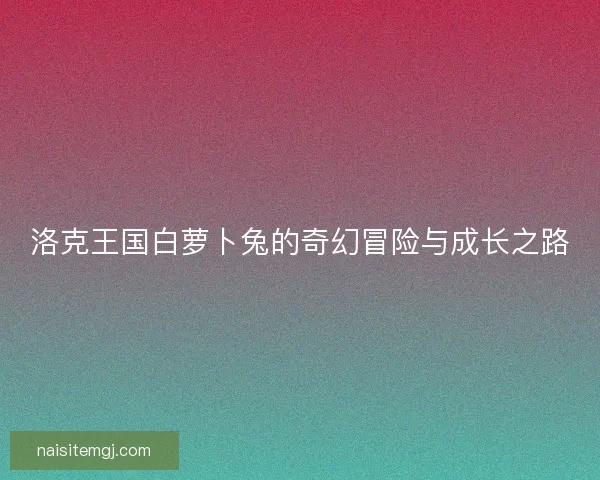 洛克王国白萝卜兔的奇幻冒险与成长之路 洛克王国白萝卜兔的奇幻冒险与成长之路