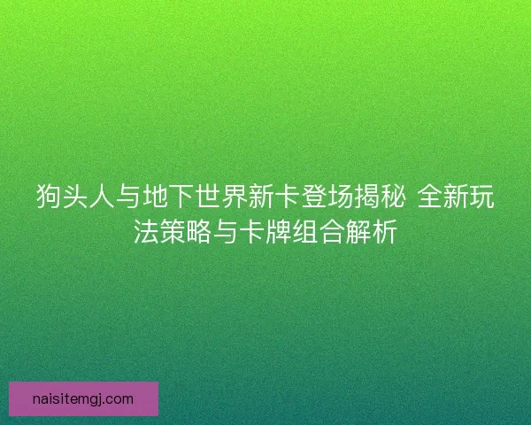 狗头人与地下世界新卡登场揭秘 全新玩法策略与卡牌组合解析
