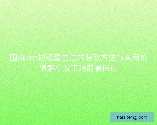 围绕dnf初级蛋白油的获取方法与实用价值解析及市场前景探讨