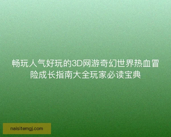 畅玩人气好玩的3D网游奇幻世界热血冒险成长指南大全玩家必读宝典 畅玩人气好玩的3D网游奇幻世界热血冒险成长指南大全玩家必读宝典