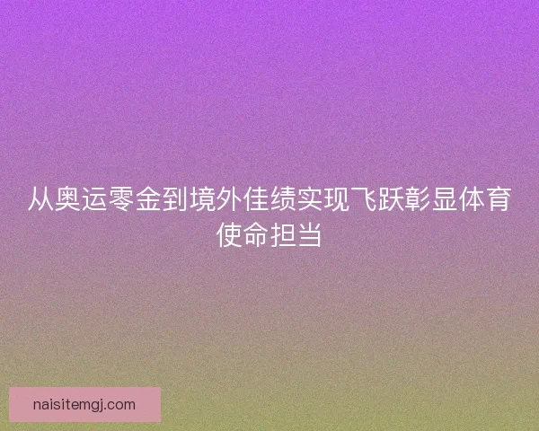 从奥运零金到境外佳绩实现飞跃彰显体育使命担当 从奥运零金到境外佳绩实现飞跃彰显体育使命担当