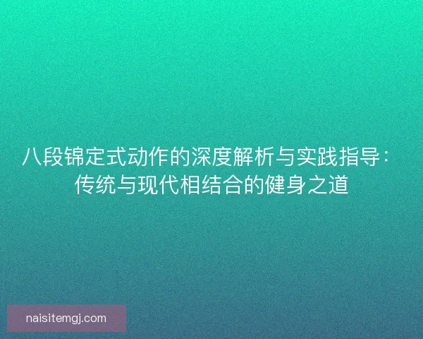 八段锦定式动作的深度解析与实践指导：传统与现代相结合的健身之道