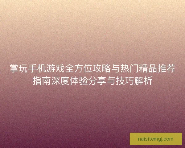 掌玩手机游戏全方位攻略与热门精品推荐指南深度体验分享与技巧解析 掌玩手机游戏全方位攻略与热门精品推荐指南深度体验分享与技巧解析