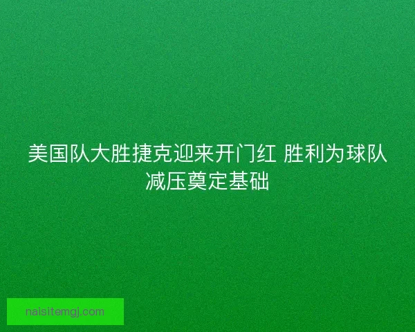 美国队大胜捷克迎来开门红 胜利为球队减压奠定基础 美国队大胜捷克迎来开门红 胜利为球队减压奠定基础
