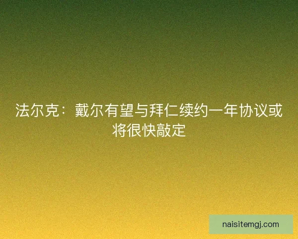 法尔克:戴尔有望与拜仁续约一年协议或将很快敲定 法尔克:戴尔有望与拜仁续约一年协议或将很快敲定