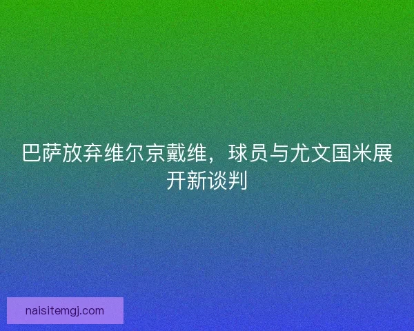 巴萨放弃维尔京戴维,球员与尤文国米展开新谈判 巴萨放弃维尔京戴维,球员与尤文国米展开新谈判