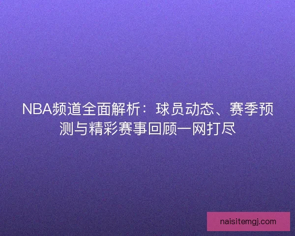 NBA频道全面解析:球员动态、赛季预测与精彩赛事回顾一网打尽 NBA频道全面解析:球员动态、赛季预测与精彩赛事回顾一网打尽