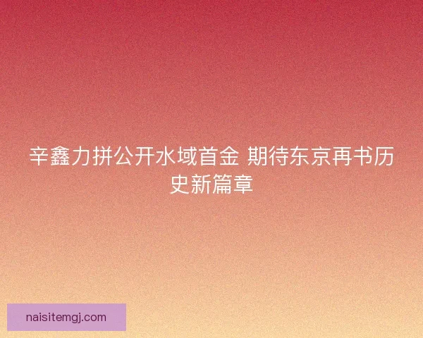 辛鑫力拼公开水域首金 期待东京再书历史新篇章