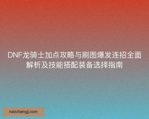 DNF龙骑士加点攻略与刷图爆发连招全面解析及技能搭配装备选择指南