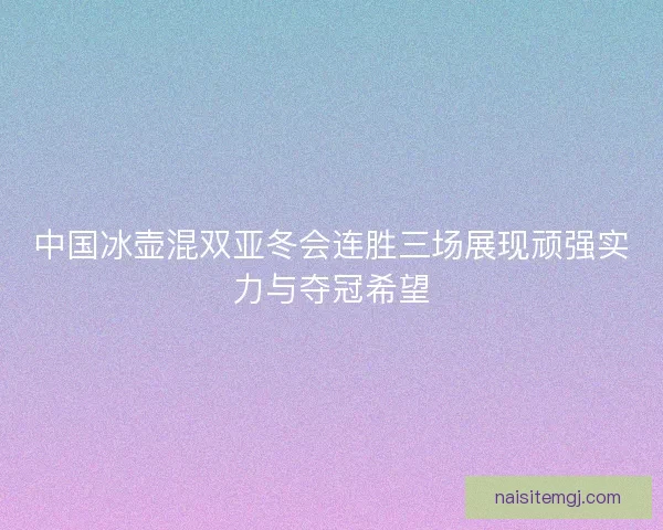 中国冰壶混双亚冬会连胜三场展现顽强实力与夺冠希望 中国冰壶混双亚冬会连胜三场展现顽强实力与夺冠希望
