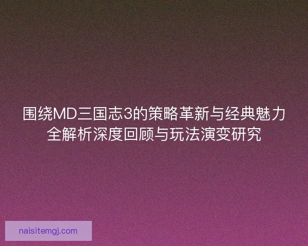 围绕MD三国志3的策略革新与经典魅力全解析深度回顾与玩法演变研究 围绕MD三国志3的策略革新与经典魅力全解析深度回顾与玩法演变研究