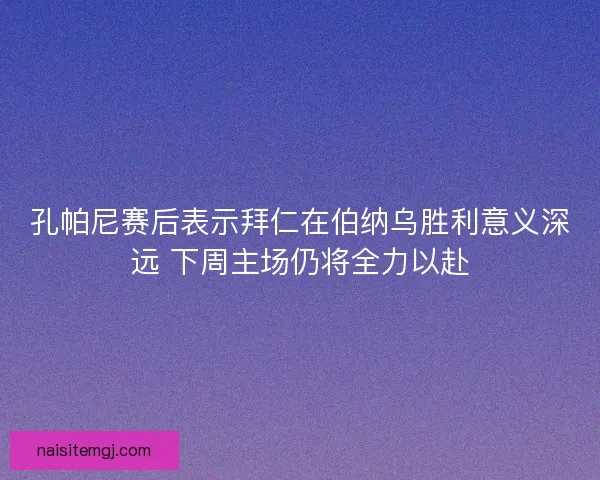 孔帕尼赛后表示拜仁在伯纳乌胜利意义深远 下周主场仍将全力以赴