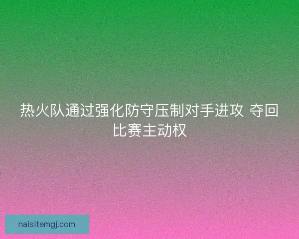 热火队通过强化防守压制对手进攻 夺回比赛主动权 热火队通过强化防守压制对手进攻 夺回比赛主动权