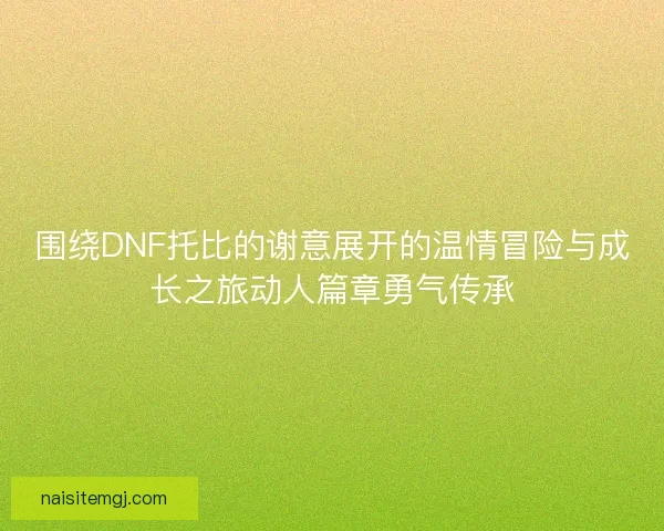 围绕DNF托比的谢意展开的温情冒险与成长之旅动人篇章勇气传承 围绕DNF托比的谢意展开的温情冒险与成长之旅动人篇章勇气传承