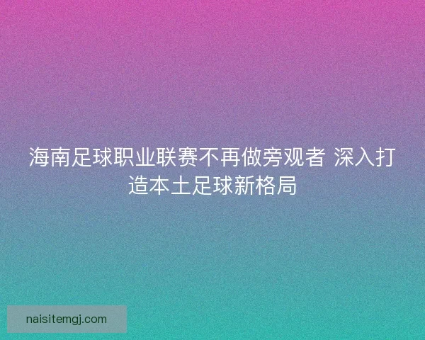 海南足球职业联赛不再做旁观者 深入打造本土足球新格局 海南足球职业联赛不再做旁观者 深入打造本土足球新格局