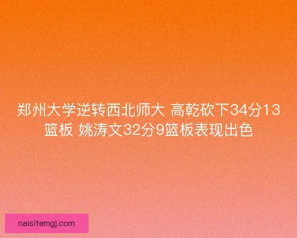郑州大学逆转西北师大 高乾砍下34分13篮板 姚涛文32分9篮板表现出色 郑州大学逆转西北师大 高乾砍下34分13篮板 姚涛文32分9篮板表现出色