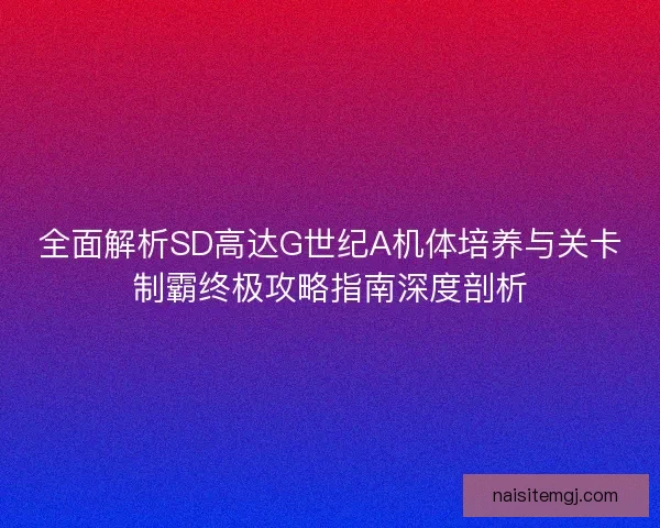 全面解析SD高达G世纪A机体培养与关卡制霸终极攻略指南深度剖析 全面解析SD高达G世纪A机体培养与关卡制霸终极攻略指南深度剖析