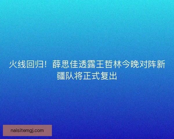 火线回归!薛思佳透露王哲林今晚对阵新疆队将正式复出 火线回归!薛思佳透露王哲林今晚对阵新疆队将正式复出
