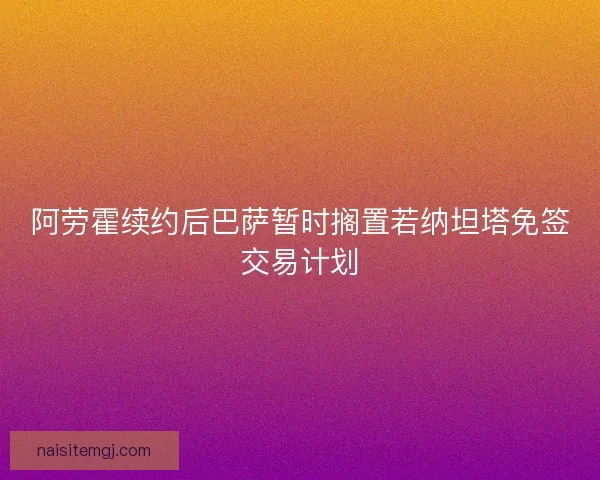 阿劳霍续约后巴萨暂时搁置若纳坦塔免签交易计划 阿劳霍续约后巴萨暂时搁置若纳坦塔免签交易计划