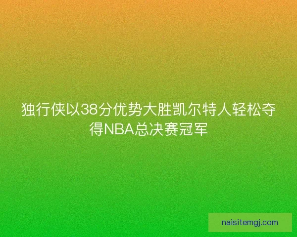 独行侠以38分优势大胜凯尔特人轻松夺得NBA总决赛冠军
