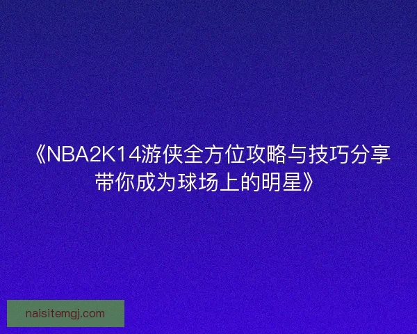 《NBA2K14游侠全方位攻略与技巧分享带你成为球场上的明星》 《NBA2K14游侠全方位攻略与技巧分享带你成为球场上的明星》