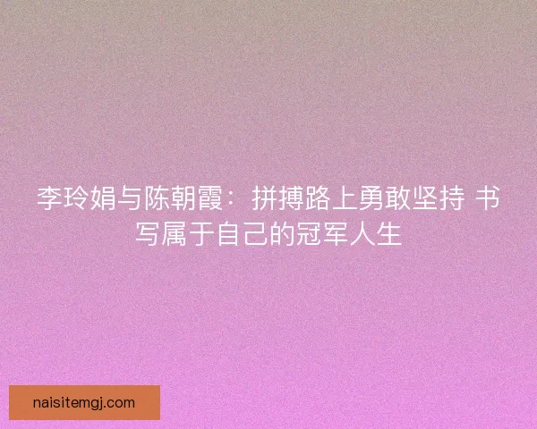 李玲娟与陈朝霞:拼搏路上勇敢坚持 书写属于自己的冠军人生 李玲娟与陈朝霞:拼搏路上勇敢坚持 书写属于自己的冠军人生