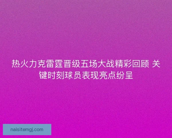热火力克雷霆晋级五场大战精彩回顾 关键时刻球员表现亮点纷呈 热火力克雷霆晋级五场大战精彩回顾 关键时刻球员表现亮点纷呈