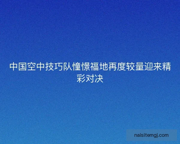 中国空中技巧队憧憬福地再度较量迎来精彩对决 中国空中技巧队憧憬福地再度较量迎来精彩对决
