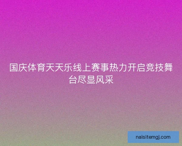 国庆体育天天乐线上赛事热力开启竞技舞台尽显风采 国庆体育天天乐线上赛事热力开启竞技舞台尽显风采