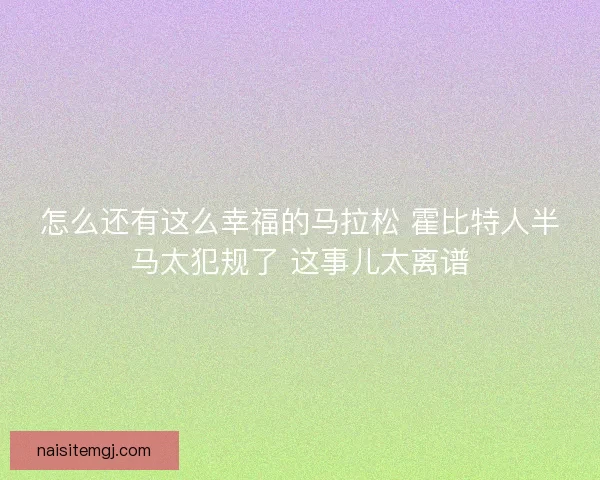 怎么还有这么幸福的马拉松 霍比特人半马太犯规了 这事儿太离谱 怎么还有这么幸福的马拉松 霍比特人半马太犯规了 这事儿太离谱