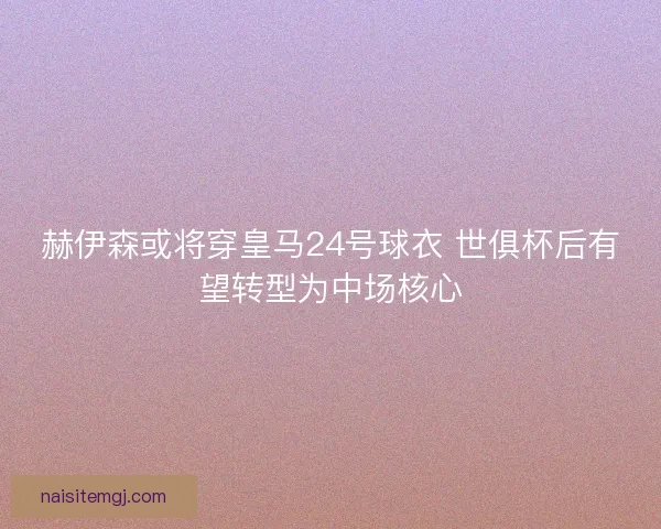 赫伊森或将穿皇马24号球衣 世俱杯后有望转型为中场核心