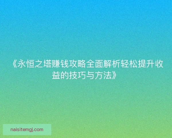 《永恒之塔赚钱攻略全面解析轻松提升收益的技巧与方法》 《永恒之塔赚钱攻略全面解析轻松提升收益的技巧与方法》