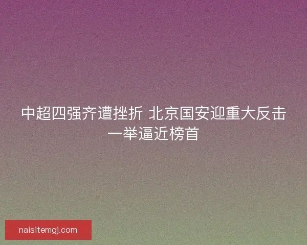 中超四强齐遭挫折 北京国安迎重大反击一举逼近榜首 中超四强齐遭挫折 北京国安迎重大反击一举逼近榜首