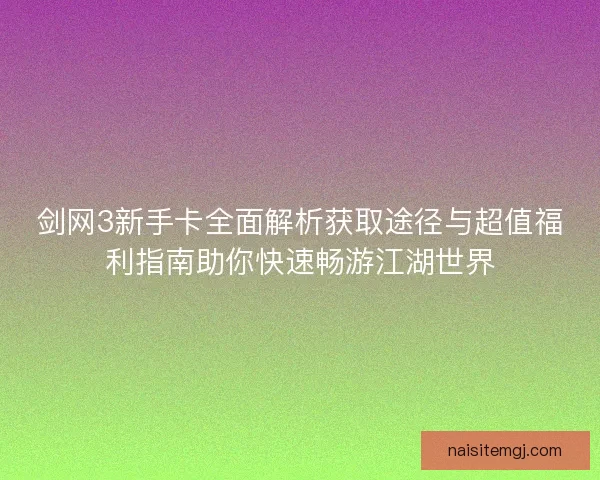 剑网3新手卡全面解析获取途径与超值福利指南助你快速畅游江湖世界 剑网3新手卡全面解析获取途径与超值福利指南助你快速畅游江湖世界