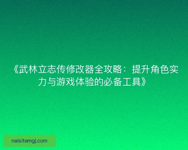 《武林立志传修改器全攻略:提升角色实力与游戏体验的必备工具》 《武林立志传修改器全攻略:提升角色实力与游戏体验的必备工具》